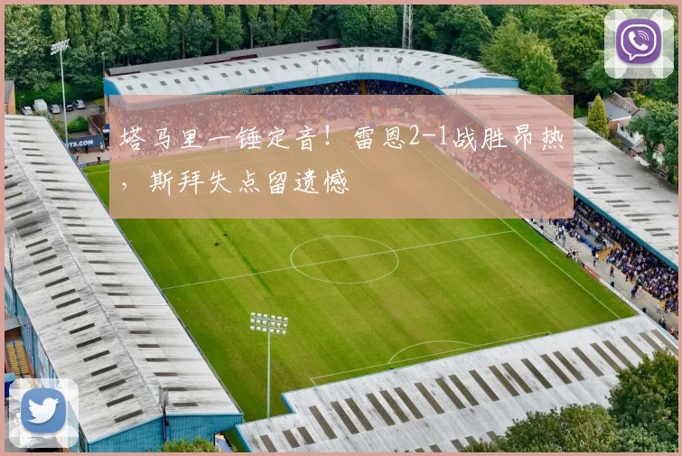 塔马里一锤定音！雷恩2-1战胜昂热，斯拜失点留遗憾
