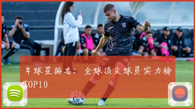 年球星排名：全球顶尖球员实力榜TOP10