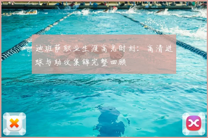 迪班萨职业生涯高光时刻:高清进球与助攻集锦完整回顾
