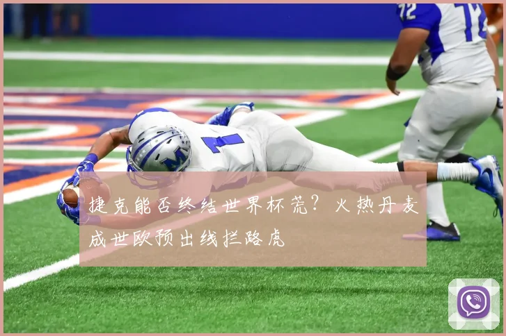 捷克能否终结世界杯荒？火热丹麦成世欧预出线拦路虎