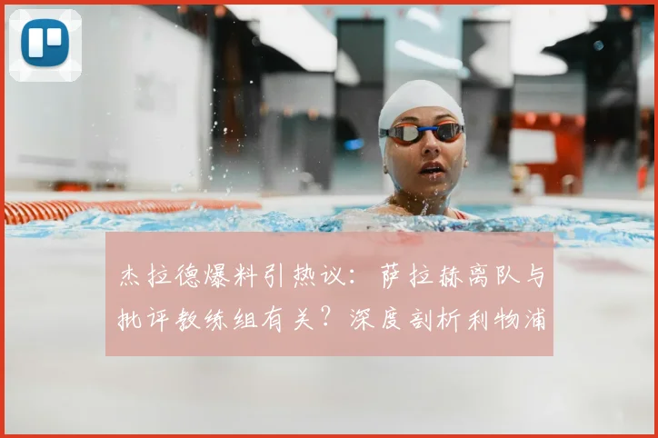 杰拉德爆料引热议:萨拉赫离队与批评教练组有关?深度剖析利物浦战绩崩塌内幕