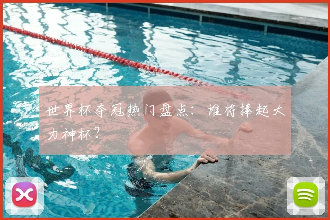 世界杯夺冠热门盘点:谁将捧起大力神杯?