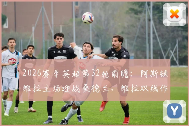 2026赛季英超第32轮前瞻:阿斯顿维拉主场迎战桑德兰,维拉双线作战状态火热,升班马保级无忧求轻取