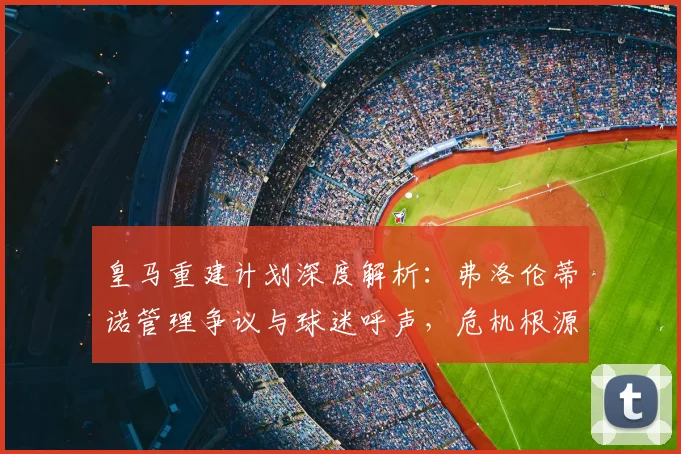 皇马重建计划深度解析：弗洛伦蒂诺管理争议与球迷呼声，危机根源全梳理