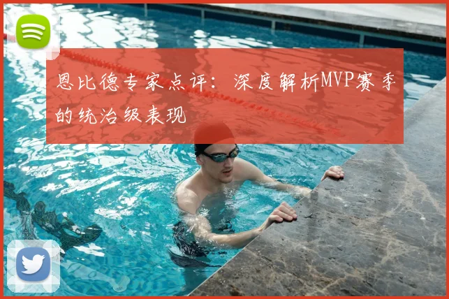 恩比德专家点评：深度解析MVP赛季的统治级表现