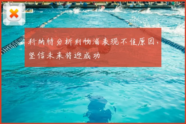 科纳特分析利物浦表现不佳原因，坚信未来将迎成功