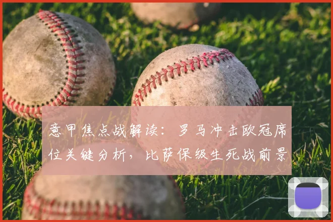 意甲焦点战解读：罗马冲击欧冠席位关键分析，比萨保级生死战前景展望