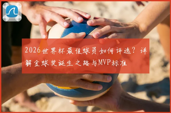 2026世界杯最佳球员如何评选？详解金球奖诞生之路与MVP标准