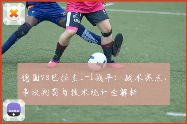 德国vs巴拉圭1-1战平：战术亮点、争议判罚与技术统计全解析