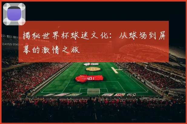 揭秘世界杯球迷文化：从球场到屏幕的激情之旅